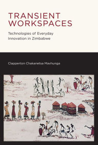 Title: Transient Workspaces: Technologies of Everyday Innovation in Zimbabwe, Author: Clapperton Chakanets Mavhunga