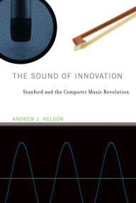 Title: The Sound of Innovation: Stanford and the Computer Music Revolution, Author: Andrew J. Nelson