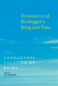 Title: Division III of Heidegger's Being and Time: The Unanswered Question of Being, Author: Lee Braver