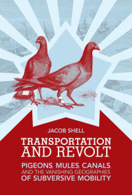 Title: Transportation and Revolt: Pigeons, Mules, Canals, and the Vanishing Geographies of Subversive Mobility, Author: Jacob Shell