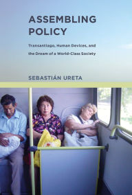 Title: Assembling Policy: Transantiago, Human Devices, and the Dream of a World-Class Society, Author: Sebastian Ureta