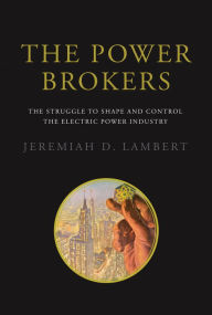 Title: The Power Brokers: The Struggle to Shape and Control the Electric Power Industry, Author: Jeremiah D. Lambert