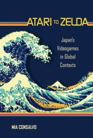 Title: Atari to Zelda: Japan's Videogames in Global Contexts, Author: Mia Consalvo