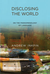 Title: Disclosing the World: On the Phenomenology of Language, Author: Andrew Inkpin