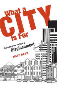 Title: What a City Is For: Remaking the Politics of Displacement, Author: Matt Hern