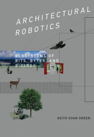 Title: Architectural Robotics: Ecosystems of Bits, Bytes, and Biology, Author: Keith Evan Green