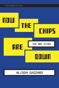 Title: Now the Chips Are Down: The BBC Micro, Author: Alison Gazzard