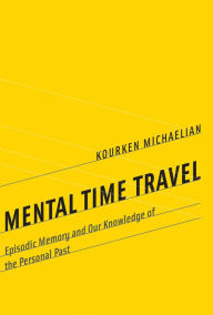 Title: Mental Time Travel: Episodic Memory and Our Knowledge of the Personal Past, Author: Kourken Michaelian