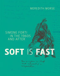 Title: Soft Is Fast: Simone Forti in the 1960s and After, Author: Meredith Morse