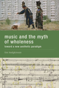 Title: Music and the Myth of Wholeness: Toward a New Aesthetic Paradigm, Author: Tim Hodgkinson