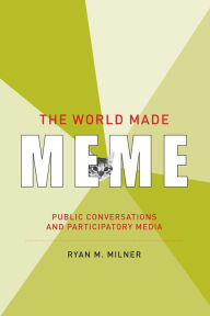 Title: The World Made Meme: Public Conversations and Participatory Media, Author: Ryan M. Milner