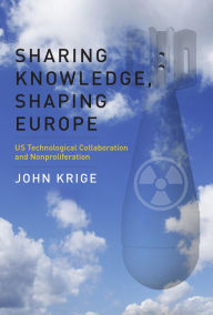 Title: Sharing Knowledge, Shaping Europe: US Technological Collaboration and Nonproliferation, Author: John Krige