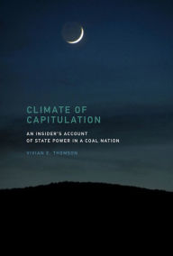 Title: Climate of Capitulation: An Insider's Account of State Power in a Coal Nation, Author: Vivian E. Thomson