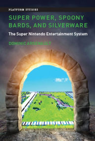 Title: Super Power, Spoony Bards, and Silverware: The Super Nintendo Entertainment System, Author: Dominic Arsenault