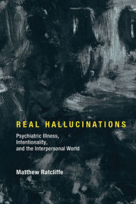 Title: Real Hallucinations: Psychiatric Illness, Intentionality, and the Interpersonal World, Author: Matthew Ratcliffe