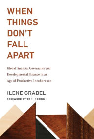 Title: When Things Don't Fall Apart: Global Financial Governance and Developmental Finance in an Age of Productive Incoherence, Author: Ilene Grabel