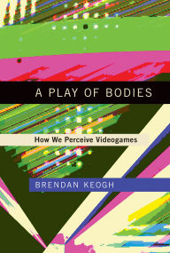 Title: A Play of Bodies: How We Perceive Videogames, Author: Brendan Keogh