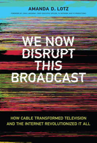 Title: We Now Disrupt This Broadcast: How Cable Transformed Television and the Internet Revolutionized It All, Author: Amanda D. Lotz