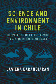 Title: Science and Environment in Chile: The Politics of Expert Advice in a Neoliberal Democracy, Author: Javiera Barandiaran