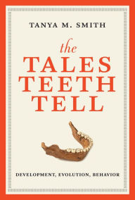 Title: The Tales Teeth Tell: Development, Evolution, Behavior, Author: Tanya M. Smith