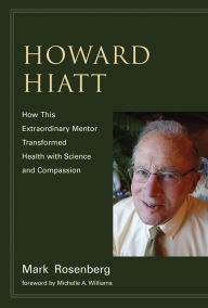 Title: Howard Hiatt: How This Extraordinary Mentor Transformed Health with Science and Compassion, Author: Mark Rosenberg