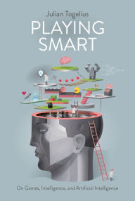 Title: Playing Smart: On Games, Intelligence, and Artificial Intelligence, Author: Julian Togelius