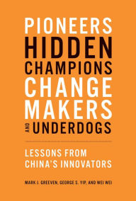 Title: Pioneers, Hidden Champions, Changemakers, and Underdogs: Lessons from China's Innovators, Author: Mark J. Greeven