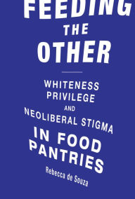 Title: Feeding the Other: Whiteness, Privilege, and Neoliberal Stigma in Food Pantries, Author: Rebecca T. De Souza