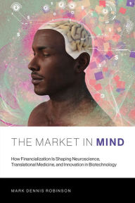 Title: The Market in Mind: How Financialization Is Shaping Neuroscience, Translational Medicine, and Innovation in Biotechnology, Author: Mark Dennis Robinson