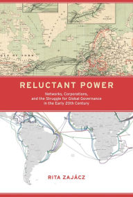 Title: Reluctant Power: Networks, Corporations, and the Struggle for Global Governance in the Early 20th Century, Author: Rita Zajacz