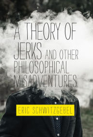 Title: A Theory of Jerks and Other Philosophical Misadventures, Author: Eric Schwitzgebel