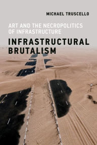 Title: Infrastructural Brutalism: Art and the Necropolitics of Infrastructure, Author: Michael Truscello