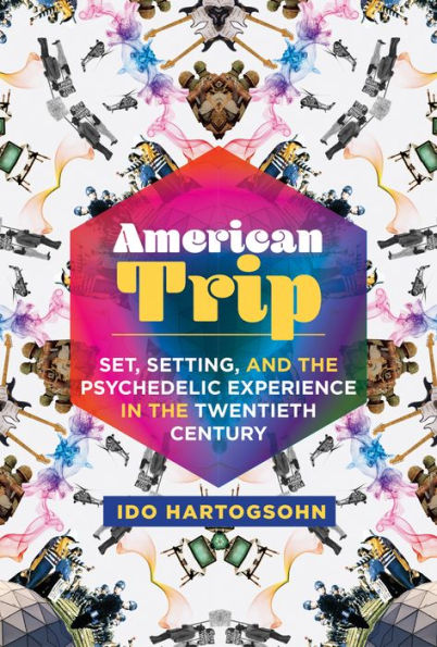 American Trip: Set, Setting, and the Psychedelic Experience in the Twentieth Century