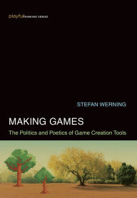 Title: Making Games: The Politics and Poetics of Game Creation Tools, Author: Stefan Werning