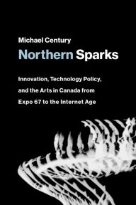 Title: Northern Sparks: Innovation, Technology Policy, and the Arts in Canada from Expo 67 to the Intern et Age, Author: Michael Century