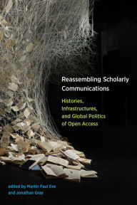 Title: Reassembling Scholarly Communications: Histories, Infrastructures, and Global Politics of Open Access, Author: Martin Paul Eve