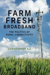 Title: Farm Fresh Broadband: The Politics of Rural Connectivity, Author: Christopher Ali