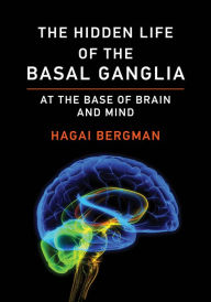 Title: The Hidden Life of the Basal Ganglia: At the Base of Brain and Mind, Author: Hagai Bergman