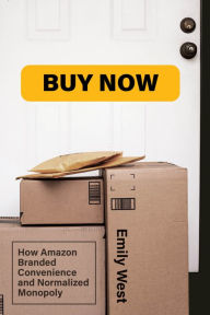 Title: Buy Now: How Amazon Branded Convenience and Normalized Monopoly, Author: Emily West