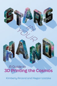 Title: Stars in Your Hand: A Guide to 3D Printing the Cosmos, Author: Kimberly Arcand