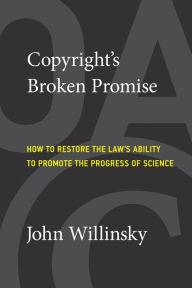 Title: Copyright's Broken Promise: How to Restore the Law's Ability to Promote the Progress of Science, Author: John Willinsky