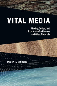 Title: Vital Media: Making, Design, and Expression for Humans and Other Materials, Author: Michael Nitsche