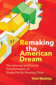 Title: Remaking the American Dream: The Informal and Formal Transformation of Single-Family Housing Cities, Author: Vinit Mukhija