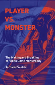 Title: Player vs. Monster: The Making and Breaking of Video Game Monstrosity, Author: Jaroslav Svelch