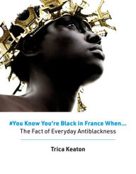 Title: #You Know You're Black in France When: The Fact of Everyday Antiblackness, Author: Trica Keaton