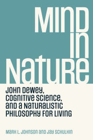 Title: Mind in Nature: John Dewey, Cognitive Science, and a Naturalistic Philosophy for Living, Author: Mark L. Johnson