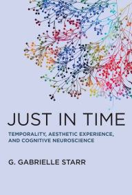 Title: Just in Time: Temporality, Aesthetic Experience, and Cognitive Neuroscience, Author: G. Gabrielle Starr