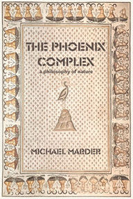 Title: The Phoenix Complex: A Philosophy of Nature, Author: Michael Marder