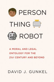Title: Person, Thing, Robot: A Moral and Legal Ontology for the 21st Century and Beyond, Author: David J. Gunkel