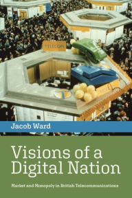 Title: Visions of a Digital Nation: Market and Monopoly in British Telecommunications, Author: Jacob Ward